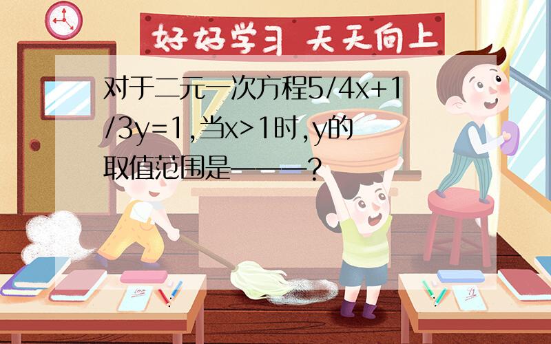 对于二元一次方程5/4x+1/3y=1,当x>1时,y的取值范围是———?