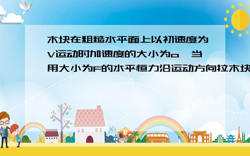 木块在粗糙水平面上以初速度为V运动时加速度的大小为a,当用大小为F的水平恒力沿运动方向拉木块,木块加速度的大小也是a,若水平恒力F与运动方向相反,则木块的加速度大小是（ ）A：a B:3a C