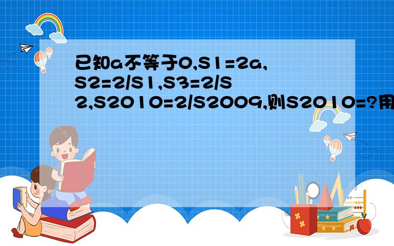 已知a不等于0,S1=2a,S2=2/S1,S3=2/S2,S2010=2/S2009,则S2010=?用含a的代数式表示