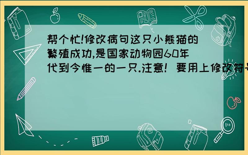 帮个忙!修改病句这只小熊猫的繁殖成功,是国家动物园60年代到今惟一的一只.注意！要用上修改符号或在原句上修改！