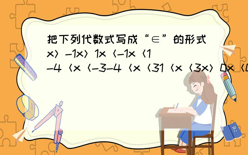 把下列代数式写成“∈”的形式x＞-1x＞1x＜-1x＜1-4＜x＜-3-4＜x＜31＜x＜3x＞0x＜00＜x＜1-1＜x＜0-11＜x＜-2x取任意实数