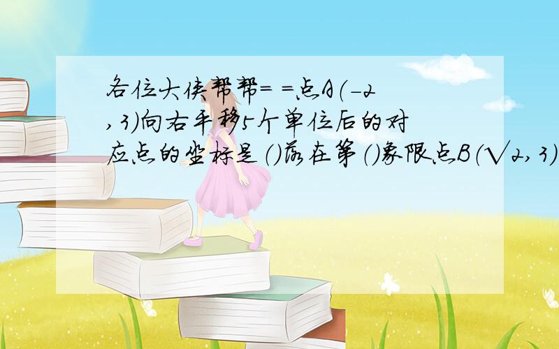 各位大侠帮帮= =点A（-2,3）向右平移5个单位后的对应点的坐标是（）落在第（）象限点B（√2,3）向下平移√3个单位后的对应点的坐标是（）落在点M（-3,4）向（）平移（）个单位后落在Y轴