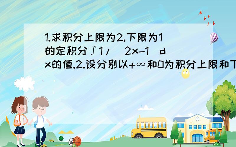 1.求积分上限为2,下限为1的定积分∫1/(2x-1)dx的值.2.设分别以+∞和0为积分上限和下限的定积分∫e^(-kx)dx,求k的值.(拜托一定要写出过程)