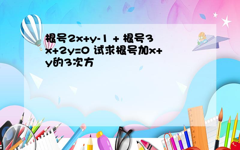 根号2x+y-1 + 根号3x+2y=0 试求根号加x+y的3次方