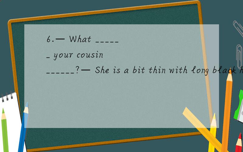 6.— What ______ your cousin ______?— She is a bit thin with long black hair.6.— What ______ your cousin ______?— She is a bit thin with long black hair.A.is,look like B.does,like C.is,like D.does,be like7.Class begins.Stop _____ and ______ to