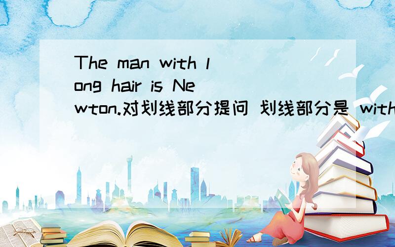 The man with long hair is Newton.对划线部分提问 划线部分是 with long hair