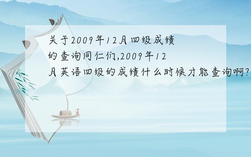 关于2009年12月四级成绩的查询同仁们,2009年12月英语四级的成绩什么时候才能查询啊?