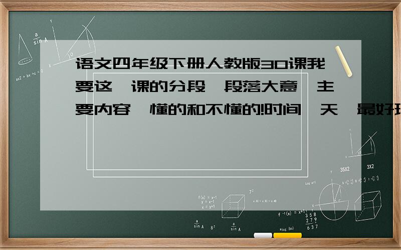 语文四年级下册人教版30课我要这一课的分段、段落大意、主要内容、懂的和不懂的!时间一天,最好现在就有!