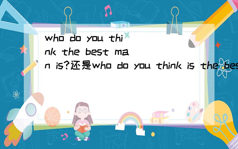 who do you think the best man is?还是who do you think is the best man请真懂的人说