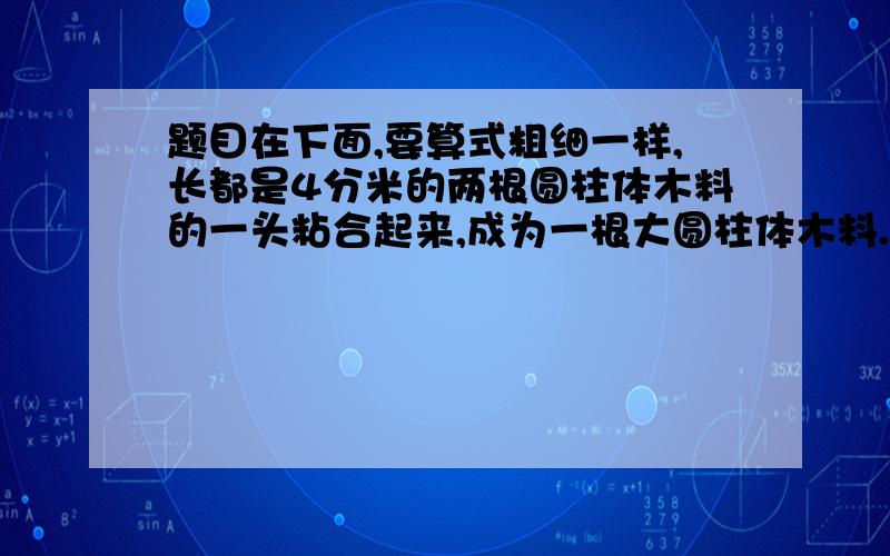 题目在下面,要算式粗细一样,长都是4分米的两根圆柱体木料的一头粘合起来,成为一根大圆柱体木料.这表面积比原来减少9.42平方厘米,粘合后圆柱体木料体积是多少立方厘米