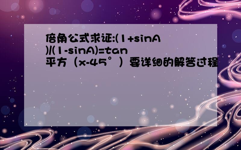 倍角公式求证:(1+sinA)/(1-sinA)=tan平方（x-45°）要详细的解答过程