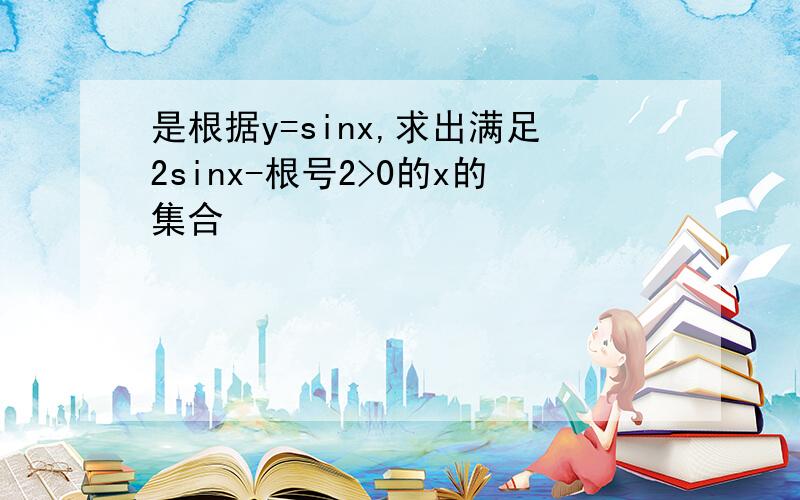 是根据y=sinx,求出满足2sinx-根号2>0的x的集合