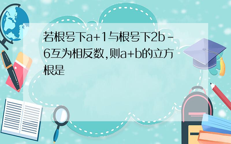 若根号下a+1与根号下2b-6互为相反数,则a+b的立方根是