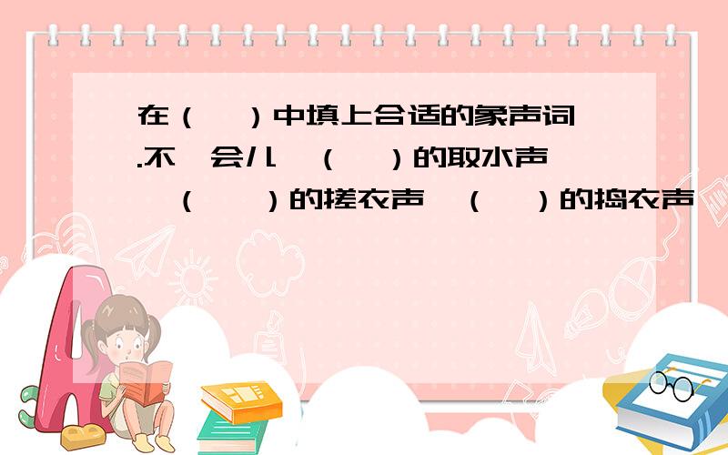 在（  ）中填上合适的象声词.不一会儿,（  ）的取水声、（   ）的搓衣声、（  ）的捣衣声,一圈圈地漾了开去.