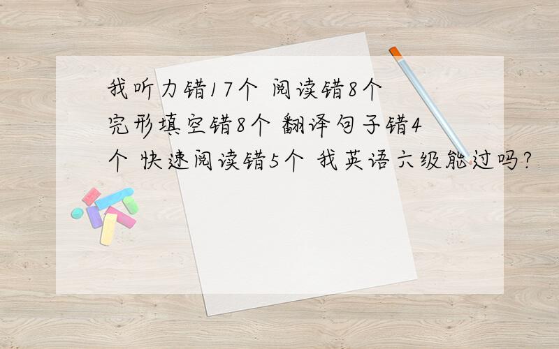 我听力错17个 阅读错8个 完形填空错8个 翻译句子错4个 快速阅读错5个 我英语六级能过吗?