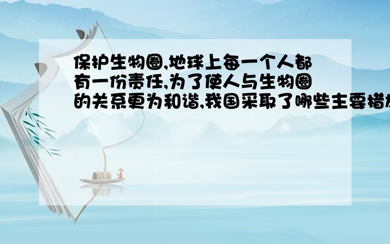 保护生物圈,地球上每一个人都有一份责任,为了使人与生物圈的关系更为和谐,我国采取了哪些主要措施