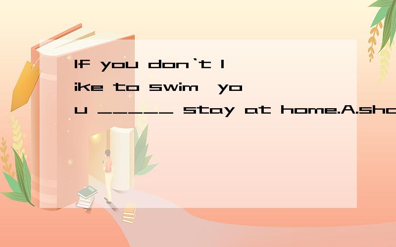 If you don‘t like to swim,you _____ stay at home.A.should as wellB.may as wellC.can as wellD.would as well