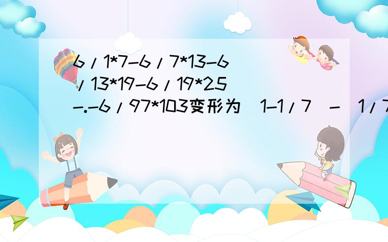 6/1*7-6/7*13-6/13*19-6/19*25-.-6/97*103变形为（1-1/7）-(1/7-1/13)-(1/13-1/19)-(1/19-1/25).请问这个变形是什么原理或公式或根据啊?