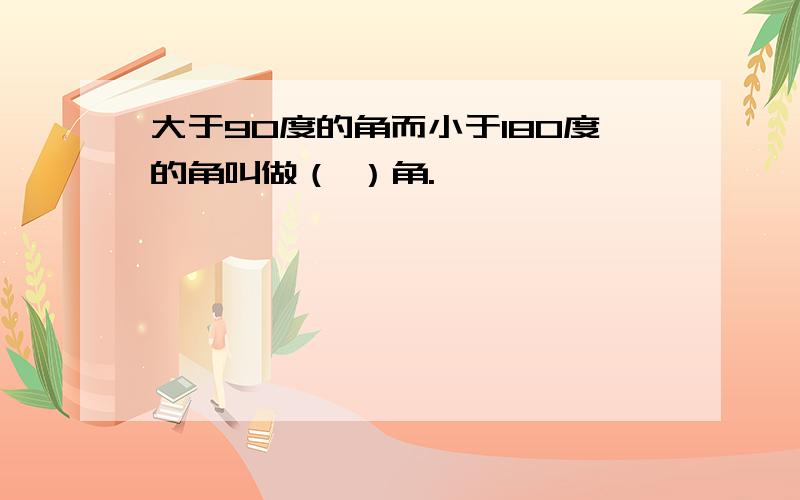 大于90度的角而小于180度的角叫做（ ）角.