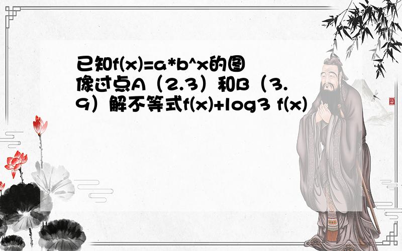 已知f(x)=a*b^x的图像过点A（2.3）和B（3.9）解不等式f(x)+log3 f(x)