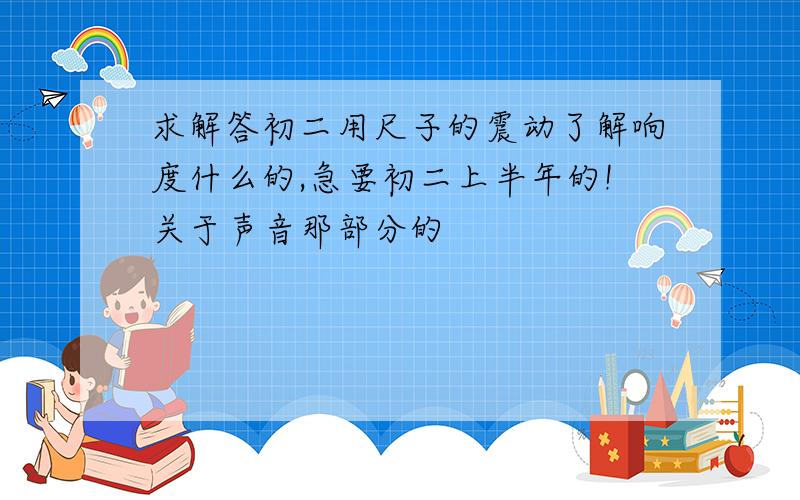 求解答初二用尺子的震动了解响度什么的,急要初二上半年的!关于声音那部分的