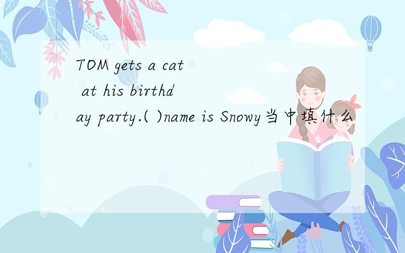 TOM gets a cat at his birthday party.( )name is Snowy当中填什么