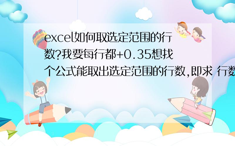 excel如何取选定范围的行数?我要每行都+0.35想找个公式能取出选定范围的行数,即求 行数*3.5 这个行数怎么得到?