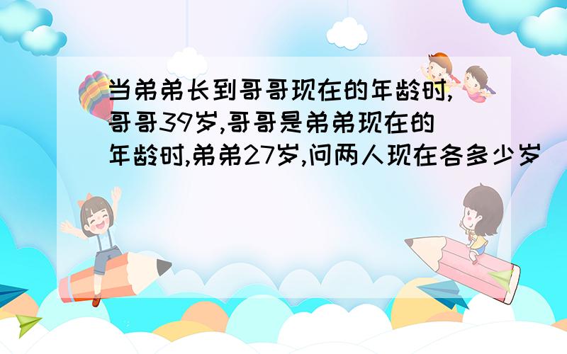 当弟弟长到哥哥现在的年龄时,哥哥39岁,哥哥是弟弟现在的年龄时,弟弟27岁,问两人现在各多少岁）请列方程撒