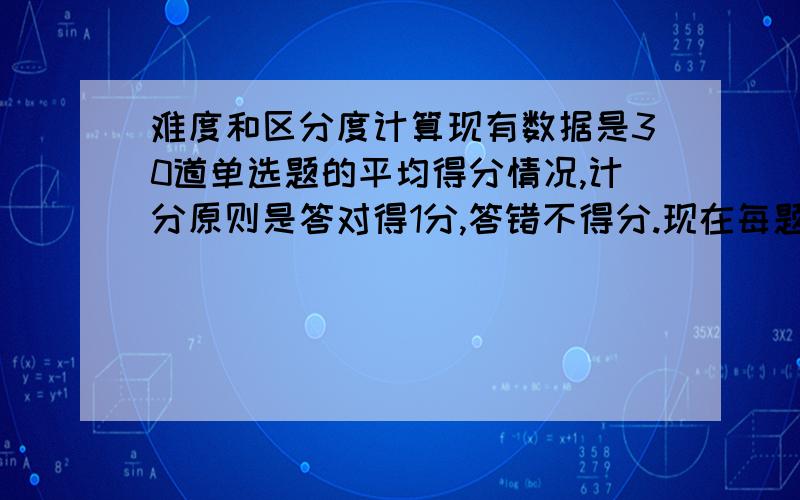 难度和区分度计算现有数据是30道单选题的平均得分情况,计分原则是答对得1分,答错不得分.现在每题的平均得分相当于每题的难度.我想知道只有这一个数据的情况下,能不能计算出每道题的