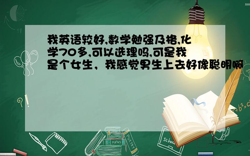 我英语较好,数学勉强及格,化学70多,可以选理吗,可是我是个女生，我感觉男生上去好像聪明啊