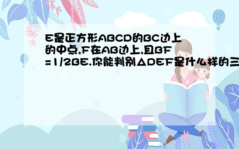 E是正方形ABCD的BC边上的中点,F在AB边上,且BF=1/2BE.你能判别△DEF是什么样的三角形吗?为什么?(假设正方形的边长为4a).