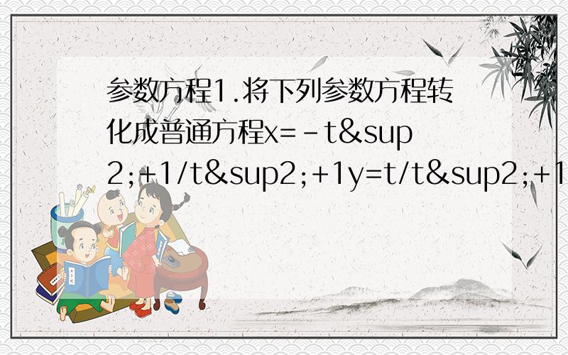 参数方程1.将下列参数方程转化成普通方程x=-t²+1/t²+1y=t/t²+1x=t/(t²+1)y=-t²+1/(t²+1)我死活不会化