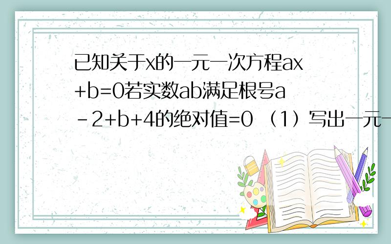 已知关于x的一元一次方程ax+b=0若实数ab满足根号a-2+b+4的绝对值=0 （1）写出一元一次方程的解