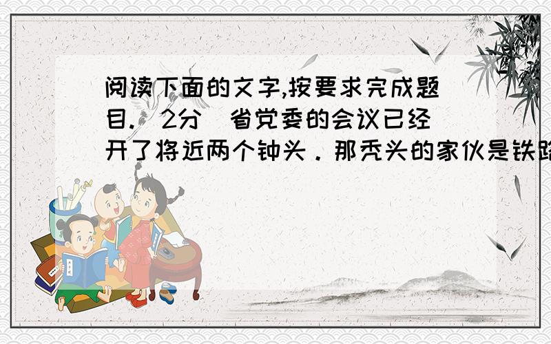 阅读下面的文字,按要求完成题目.(2分)省党委的会议已经开了将近两个钟头。那秃头的家伙是铁路林木委员会的主席。他用敏捷的手指头翻弄着一叠文件，高谈阔论地说：就是这些客观原因