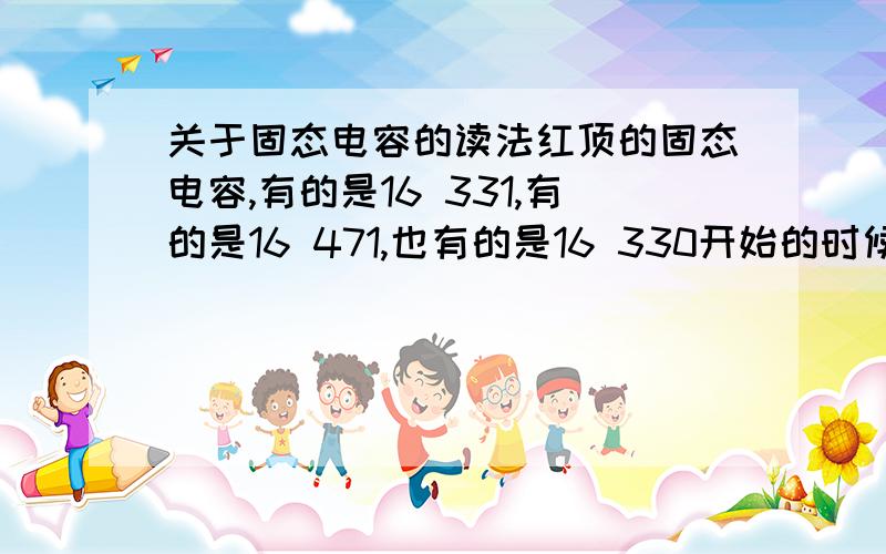 关于固态电容的读法红顶的固态电容,有的是16 331,有的是16 471,也有的是16 330开始的时候,碰到有卖16 331的,才知道原来是16V,330UF的,就想后面那个数是表示位数的吧,又见到16V 330和16V 570的,难道是