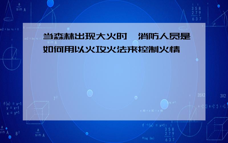 当森林出现大火时,消防人员是如何用以火攻火法来控制火情