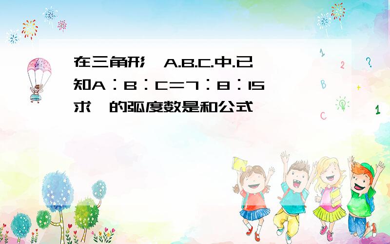 在三角形,A.B.C.中.已知A：B：C＝7：8：15,求∠的弧度数是和公式