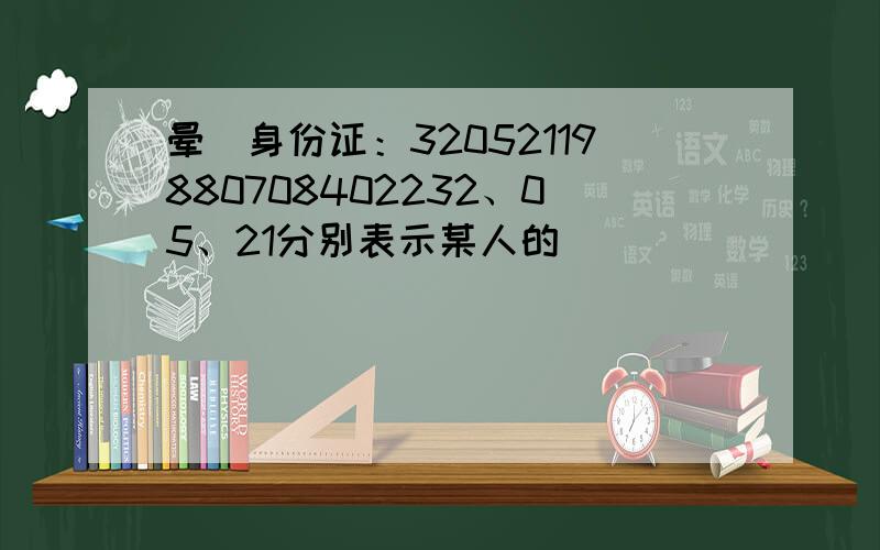 晕）身份证：32052119880708402232、05、21分别表示某人的____\____\____的编码末尾的“402”是什么,2是什么?