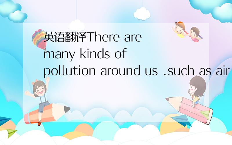 英语翻译There are many kinds of pollution around us .such as air pollution ,soil pollution ,noise pollution and light pollution .They are bad for our health in many ways .Burning gas ,oil and coal creates air pollution .It can cause sore eyes and