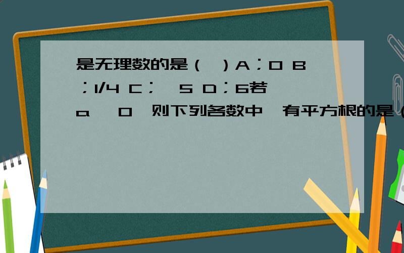 是无理数的是（ ）A；0 B；1/4 C；√5 D；6若a ＜0,则下列各数中,有平方根的是（ ）A；-a B；a C；-a² D；a³