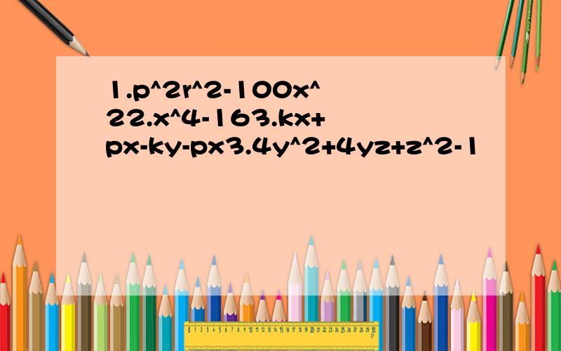 1.p^2r^2-100x^22.x^4-163.kx+px-ky-px3.4y^2+4yz+z^2-1