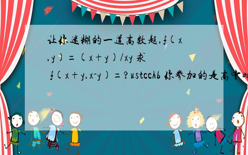 让你迷糊的一道高数题,f(x,y)=(x+y)/xy 求 f(x+y,x-y)=?ustcchb 你参加的是高中时候的数学竞赛吧，但这是大学题目啊呵呵