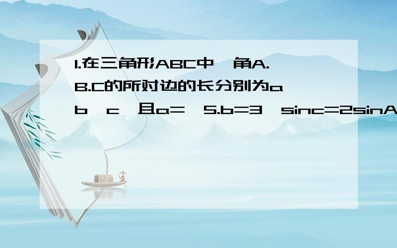 1.在三角形ABC中,角A.B.C的所对边的长分别为a,b,c,且a=√5.b=3,sinc=2sinA（1）求c的值（2）求sin（2-π/3）的值2.如图,某市准备在一个湖泊的一侧修建一条直路OC,另一侧修建一条观光大道,它的前一段O