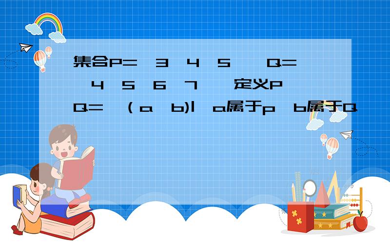 集合P=｛3,4,5｝,Q=｛4,5,6,7｝,定义P*Q=｛（a,b)|,a属于p,b属于Q},则P*Q的真子集个数