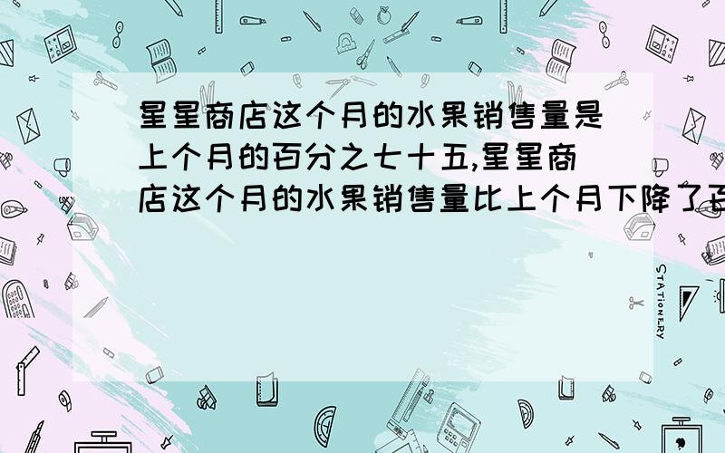 星星商店这个月的水果销售量是上个月的百分之七十五,星星商店这个月的水果销售量比上个月下降了百分之几?