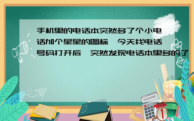 手机里的电话本突然多了个小电话加个星星的图标,今天找电话号码打开后,突然发现电话本里多的了一个小电话后面加一个星星的图标,其他联系人后面没有,（我的手机是7610）