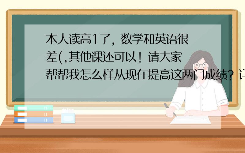 本人读高1了, 数学和英语很差(,其他课还可以! 请大家帮帮我怎么样从现在提高这两门成绩? 详细点最好! 拜托本人读高1了, 数学和英语很差(2 30分的那种),其他课还可以! 请大家帮帮我怎么样