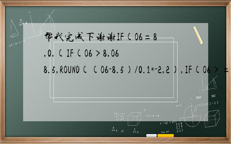 帮我完成下谢谢IF(O6=8,0,(IF(O6>8,O68.5,ROUND((O6-8.5)/0.1*-2,2),IF(O6>=7,O6