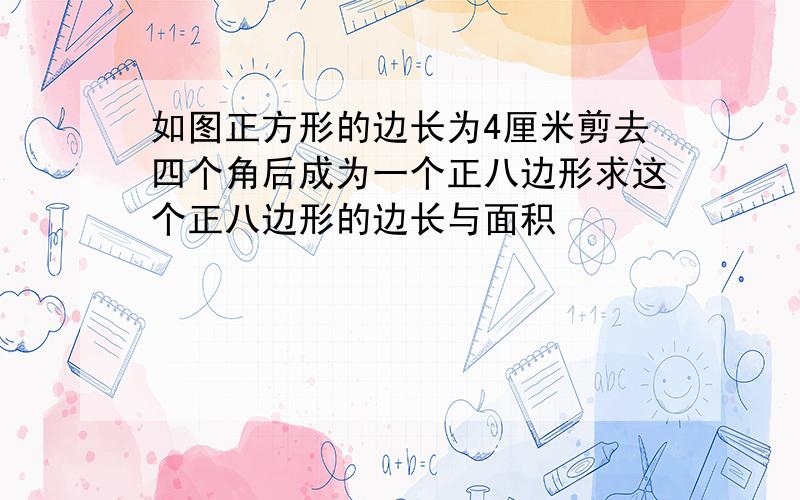 如图正方形的边长为4厘米剪去四个角后成为一个正八边形求这个正八边形的边长与面积