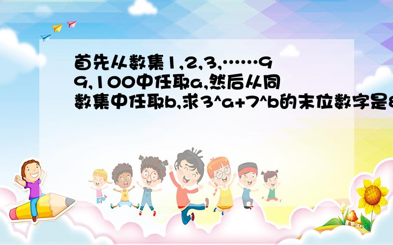 首先从数集1,2,3,……99,100中任取a,然后从同数集中任取b,求3^a+7^b的末位数字是8的概率.